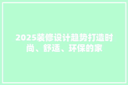 2025装修设计趋势打造时尚、舒适、环保的家