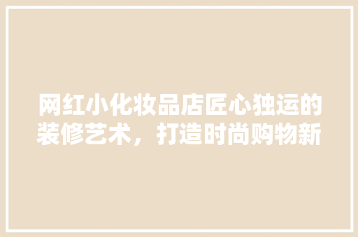 网红小化妆品店匠心独运的装修艺术，打造时尚购物新地标