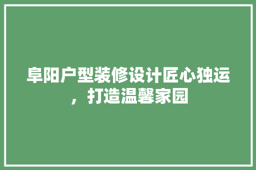 阜阳户型装修设计匠心独运，打造温馨家园