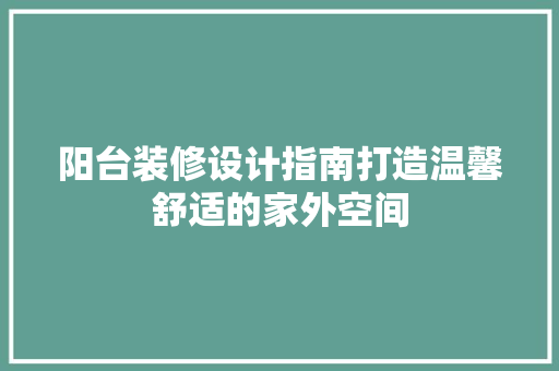 阳台装修设计指南打造温馨舒适的家外空间