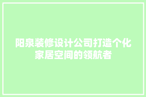 阳泉装修设计公司打造个化家居空间的领航者