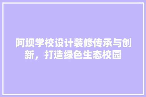 阿坝学校设计装修传承与创新，打造绿色生态校园  第1张