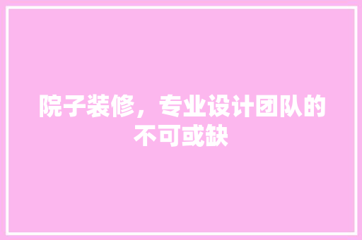 院子装修，专业设计团队的不可或缺