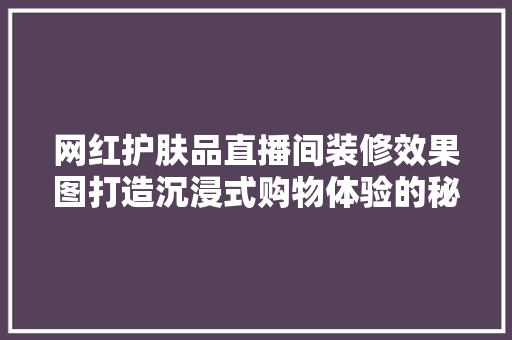 网红护肤品直播间装修效果图打造沉浸式购物体验的秘密武器
