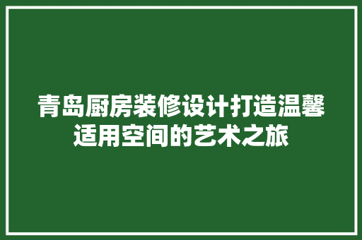 青岛厨房装修设计打造温馨适用空间的艺术之旅