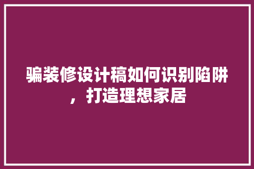 骗装修设计稿如何识别陷阱，打造理想家居