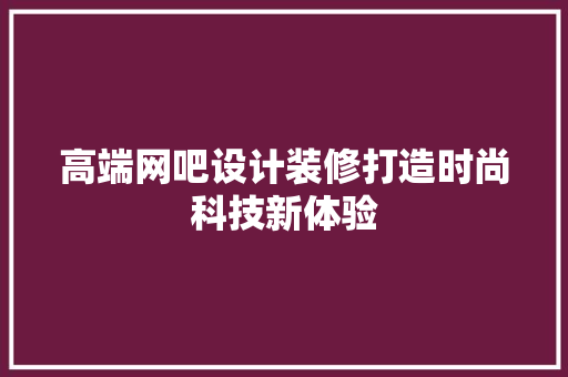 高端网吧设计装修打造时尚科技新体验