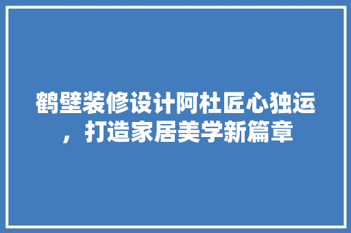 鹤壁装修设计阿杜匠心独运，打造家居美学新篇章