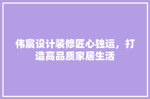 伟宸设计装修匠心独运，打造高品质家居生活
