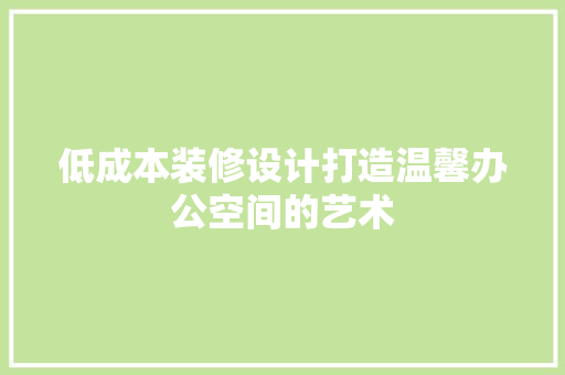 低成本装修设计打造温馨办公空间的艺术