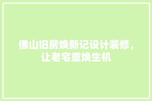 佛山旧房焕新记设计装修，让老宅重焕生机