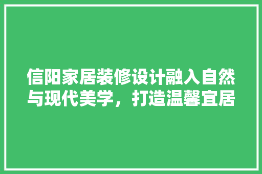 信阳家居装修设计融入自然与现代美学，打造温馨宜居空间