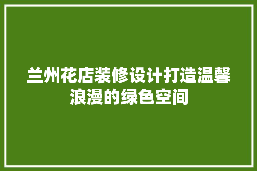 兰州花店装修设计打造温馨浪漫的绿色空间