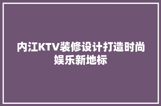 内江KTV装修设计打造时尚娱乐新地标