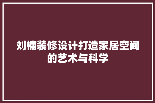 刘楠装修设计打造家居空间的艺术与科学