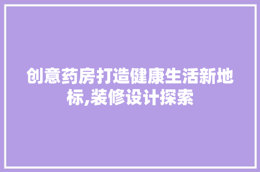 创意药房打造健康生活新地标,装修设计探索
