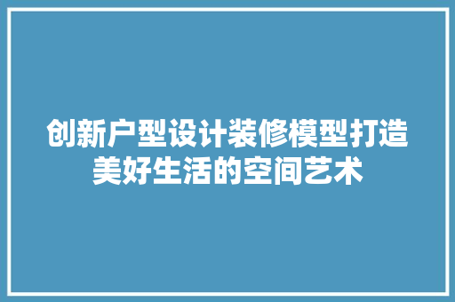 创新户型设计装修模型打造美好生活的空间艺术