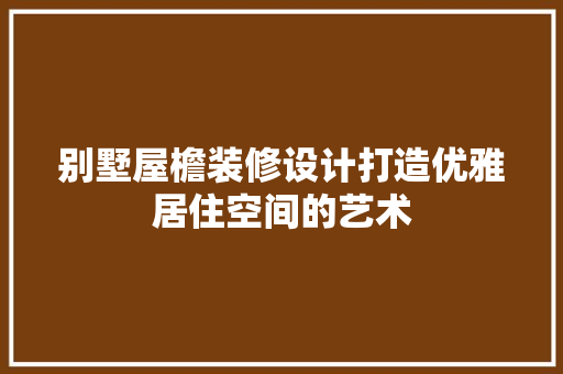别墅屋檐装修设计打造优雅居住空间的艺术