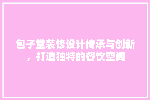 包子堂装修设计传承与创新，打造独特的餐饮空间