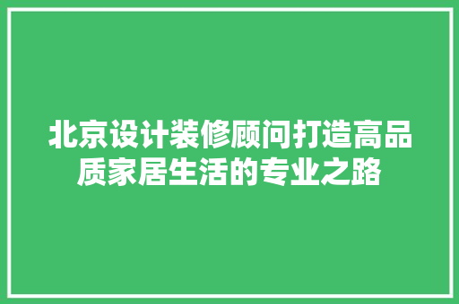 北京设计装修顾问打造高品质家居生活的专业之路