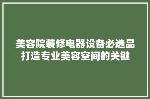 美容院装修电器设备必选品打造专业美容空间的关键