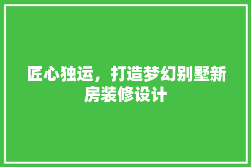 匠心独运，打造梦幻别墅新房装修设计