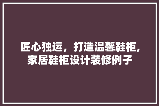 匠心独运，打造温馨鞋柜,家居鞋柜设计装修例子