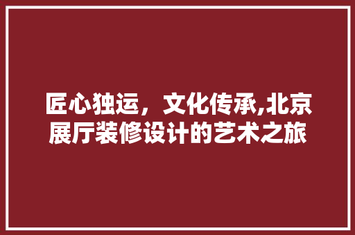 匠心独运，文化传承,北京展厅装修设计的艺术之旅