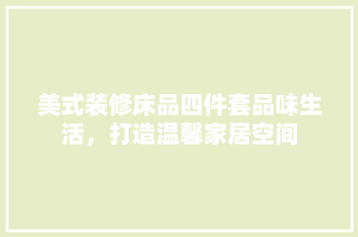 美式装修床品四件套品味生活，打造温馨家居空间