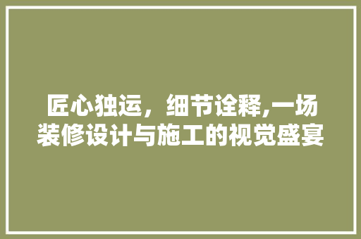 匠心独运，细节诠释,一场装修设计与施工的视觉盛宴