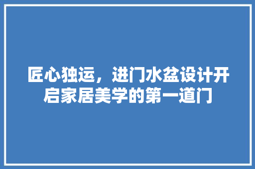匠心独运，进门水盆设计开启家居美学的第一道门