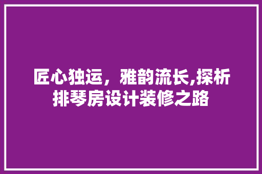 匠心独运，雅韵流长,探析排琴房设计装修之路