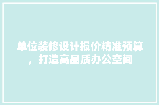 单位装修设计报价精准预算，打造高品质办公空间