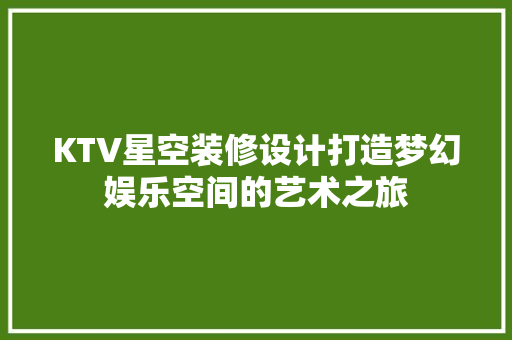 KTV星空装修设计打造梦幻娱乐空间的艺术之旅