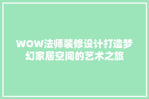 WOW法师装修设计打造梦幻家居空间的艺术之旅