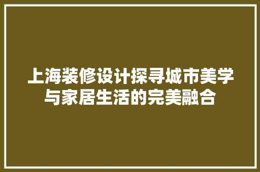 上海装修设计探寻城市美学与家居生活的完美融合
