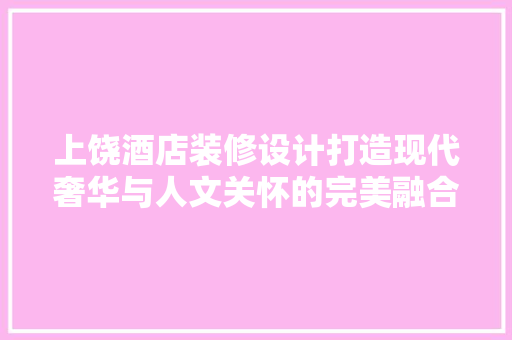 上饶酒店装修设计打造现代奢华与人文关怀的完美融合