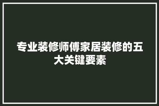 专业装修师傅家居装修的五大关键要素