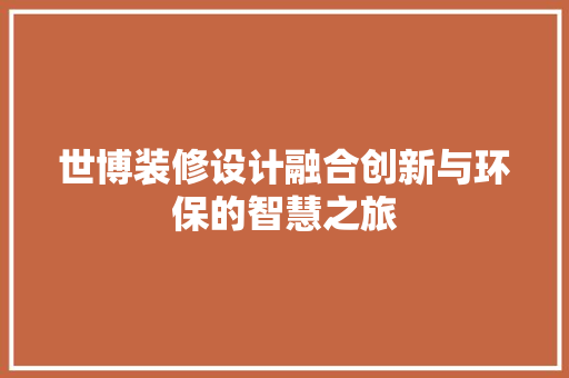 世博装修设计融合创新与环保的智慧之旅