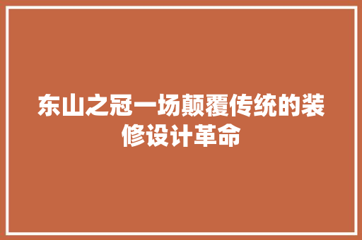 东山之冠一场颠覆传统的装修设计革命