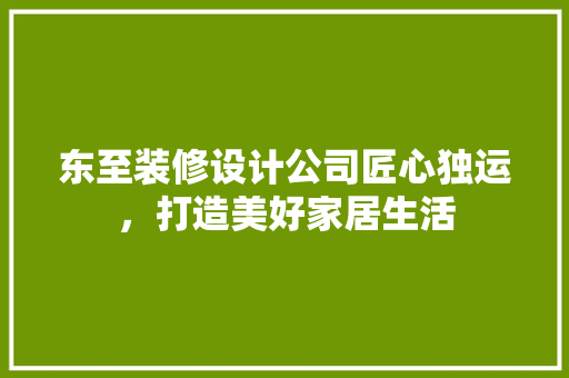 东至装修设计公司匠心独运，打造美好家居生活