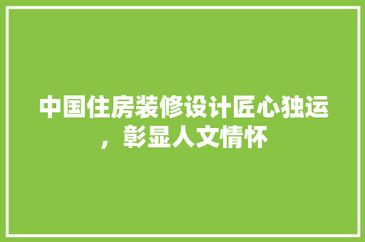 中国住房装修设计匠心独运，彰显人文情怀