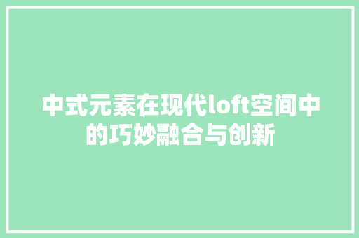 中式元素在现代loft空间中的巧妙融合与创新