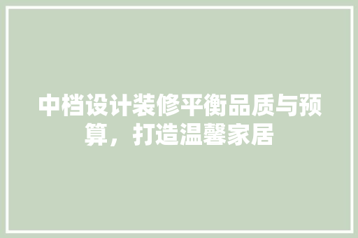 中档设计装修平衡品质与预算，打造温馨家居