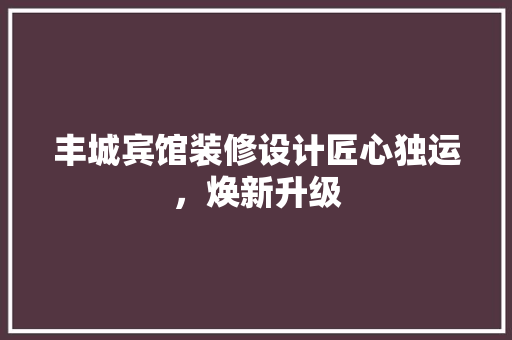 丰城宾馆装修设计匠心独运，焕新升级