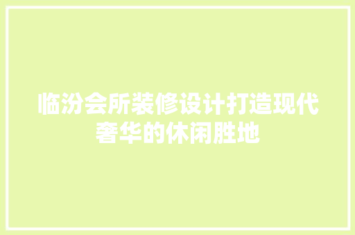 临汾会所装修设计打造现代奢华的休闲胜地
