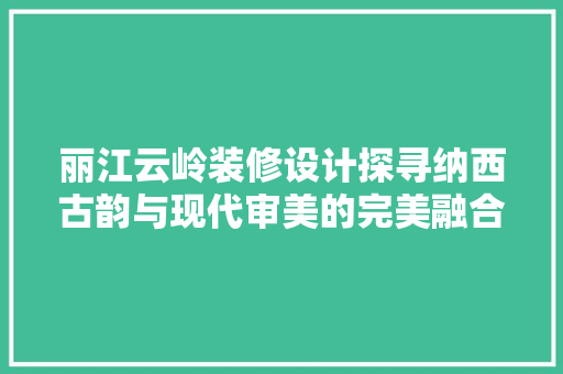 丽江云岭装修设计探寻纳西古韵与现代审美的完美融合