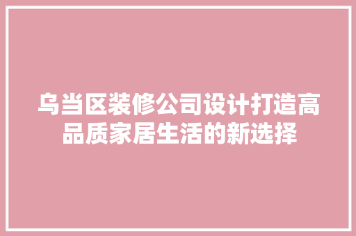 乌当区装修公司设计打造高品质家居生活的新选择