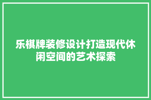 乐棋牌装修设计打造现代休闲空间的艺术探索