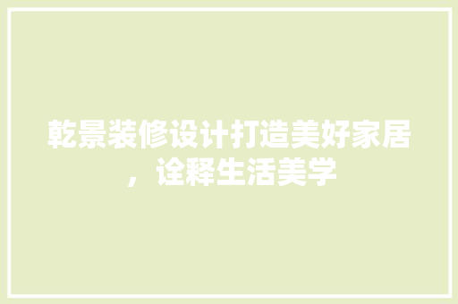 乾景装修设计打造美好家居，诠释生活美学